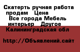 Скатерть ручная работа продам › Цена ­ 10 000 - Все города Мебель, интерьер » Другое   . Калининградская обл.